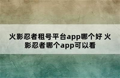 火影忍者租号平台app哪个好 火影忍者哪个app可以看